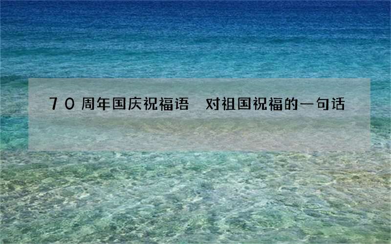 70周年国庆祝福语 对祖国祝福的一句话